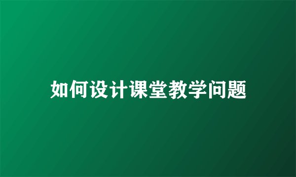 如何设计课堂教学问题