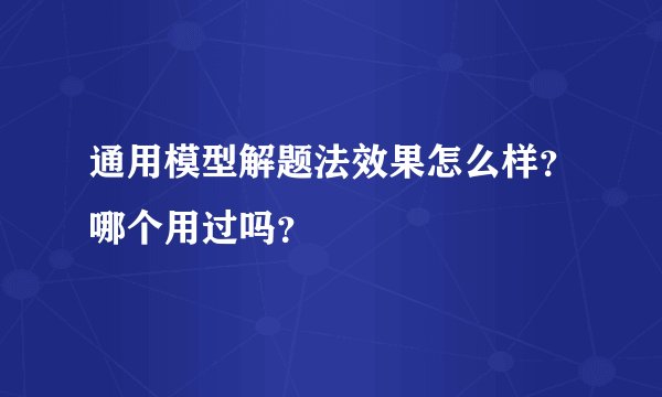 通用模型解题法效果怎么样?哪个用过吗?
