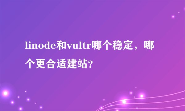 linode和vultr哪个稳定，哪个更合适建站？