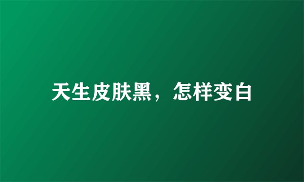 天生皮肤黑,怎样变白