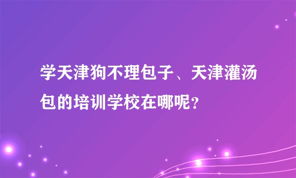 学天津狗不理包子、天津灌汤包的培训学校在哪呢？