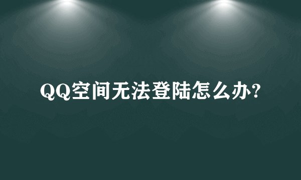 QQ空间无法登陆怎么办?