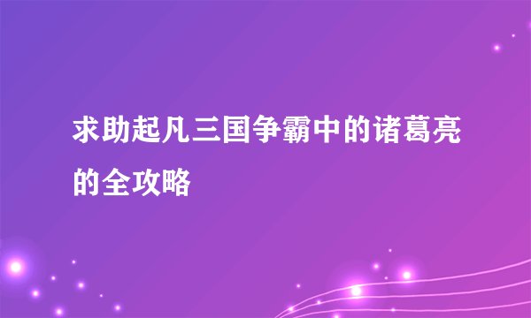 求助起凡三国争霸中的诸葛亮的全攻略