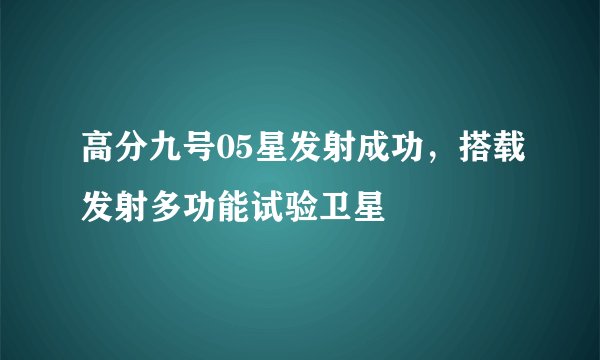 高分九号05星发射成功，搭载发射多功能试验卫星