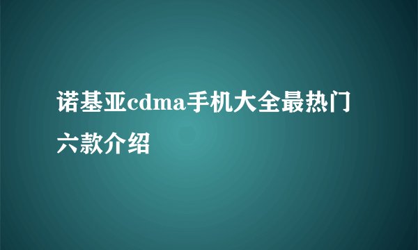 诺基亚cdma手机大全最热门六款介绍