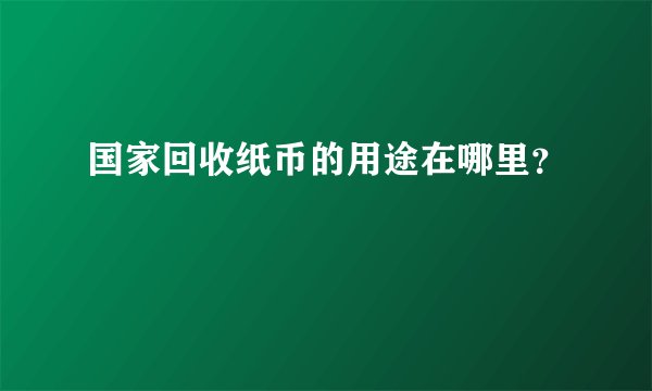国家回收纸币的用途在哪里？