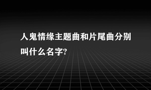 人鬼情缘主题曲和片尾曲分别叫什么名字?