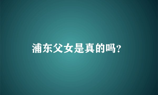 浦东父女是真的吗?