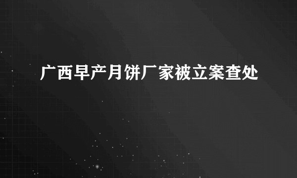 广西早产月饼厂家被立案查处