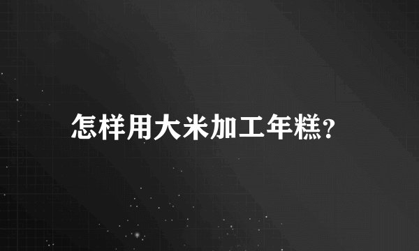 怎样用大米加工年糕？