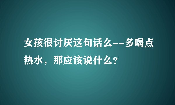 女孩很讨厌这句话么--多喝点热水，那应该说什么？