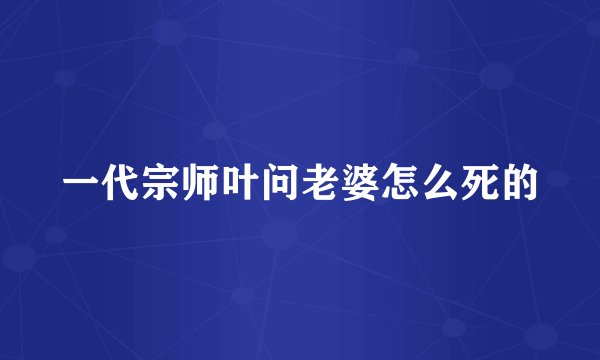 一代宗师叶问老婆怎么死的