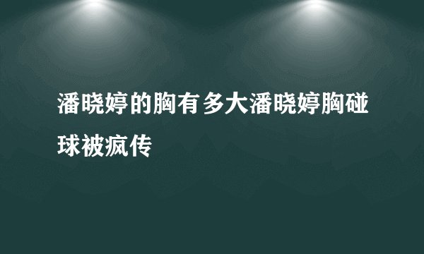 潘晓婷的胸有多大潘晓婷胸碰球被疯传