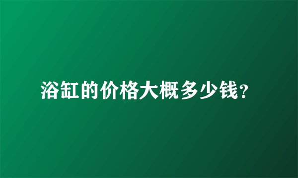 浴缸的价格大概多少钱？