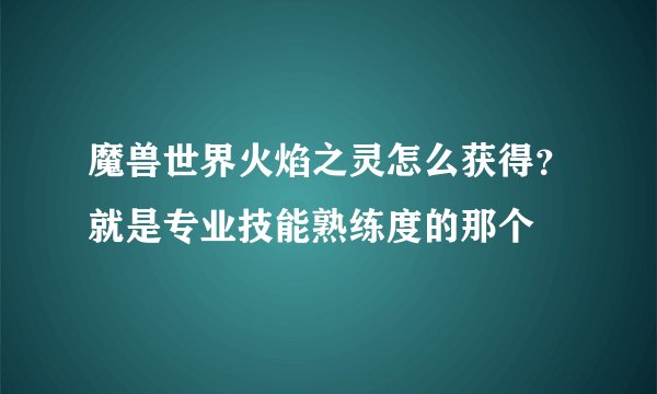 魔兽世界火焰之灵怎么获得？就是专业技能熟练度的那个