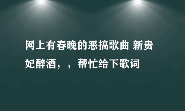 网上有春晚的恶搞歌曲 新贵妃醉酒,,帮忙给下歌词