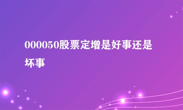 000050股票定增是好事还是坏事