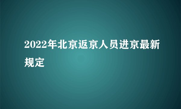 2022年北京返京人员进京最新规定