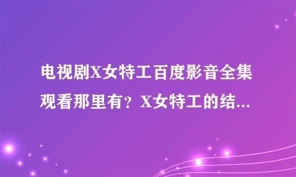 电视剧X女特工百度影音全集观看那里有？X女特工的结局如何？