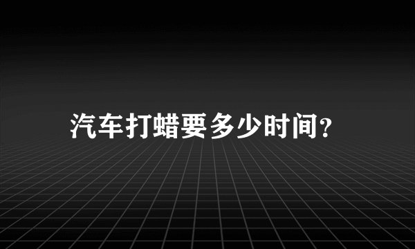 汽车打蜡要多少时间?