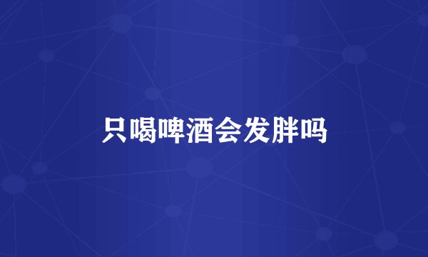 只喝啤酒会发胖吗