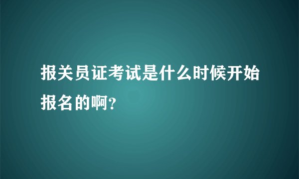报关员证考试是什么时候开始报名的啊？