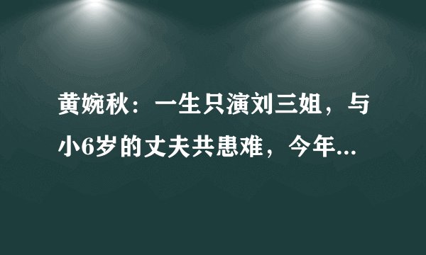 黄婉秋：一生只演刘三姐，与小6岁的丈夫共患难，今年77岁了