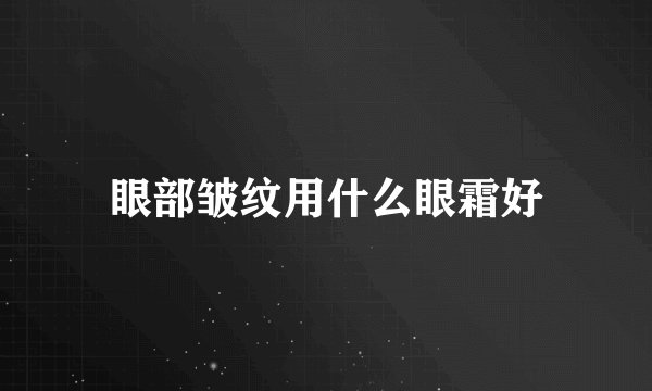 眼部皱纹用什么眼霜好