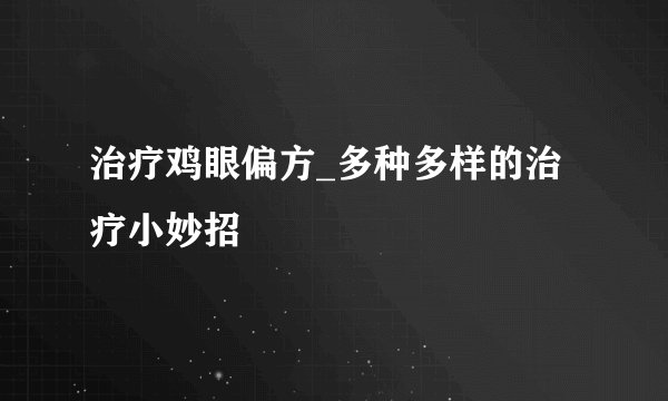 治疗鸡眼偏方_多种多样的治疗小妙招