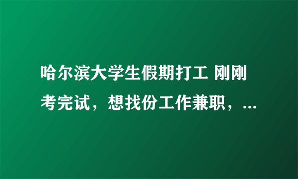 哈尔滨大学生假期打工 刚刚考完试，想找份工作兼职，暑假很短，就一个月零几天（家教除外），可以找什么？