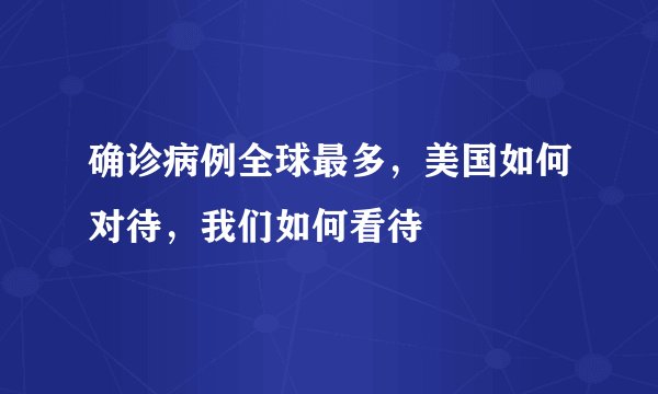 确诊病例全球最多，美国如何对待，我们如何看待