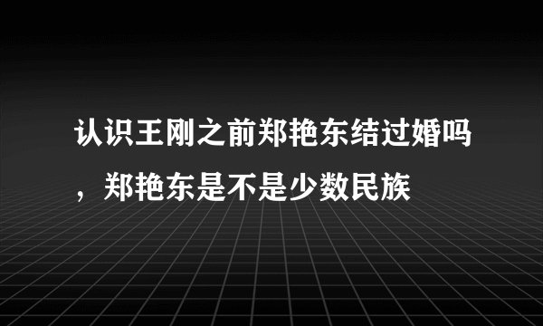 认识王刚之前郑艳东结过婚吗，郑艳东是不是少数民族