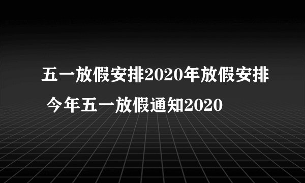 五一放假安排2020年放假安排 今年五一放假通知2020