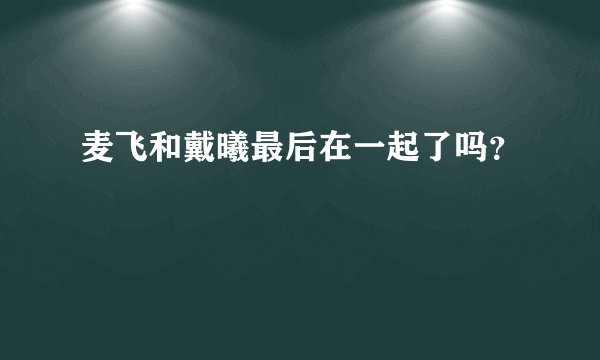 麦飞和戴曦最后在一起了吗？