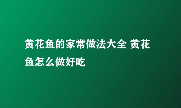 黄花鱼的家常做法大全 黄花鱼怎么做好吃