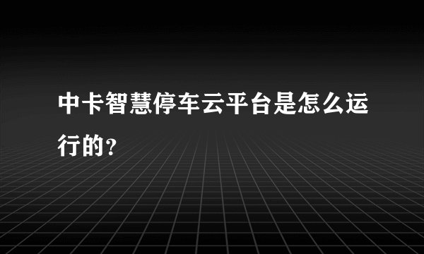 中卡智慧停车云平台是怎么运行的？