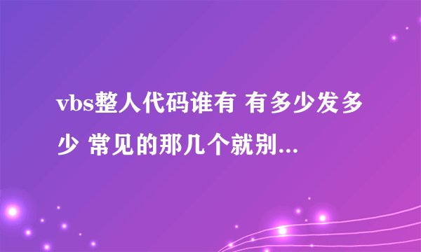 vbs整人代码谁有 有多少发多少 常见的那几个就别发了 附上功能及解除方法 特别危险的要注明 一定