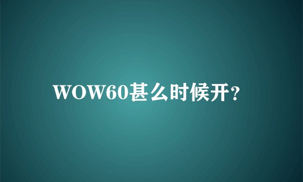 WOW60甚么时候开？