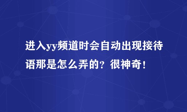 进入yy频道时会自动出现接待语那是怎么弄的？很神奇！