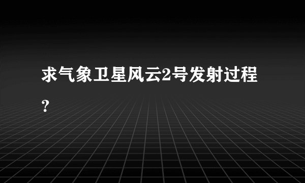 求气象卫星风云2号发射过程？