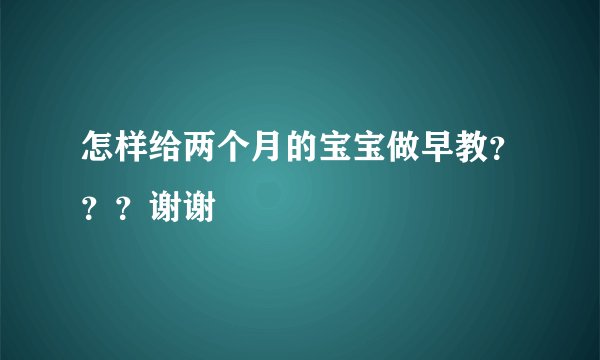 怎样给两个月的宝宝做早教？？？谢谢