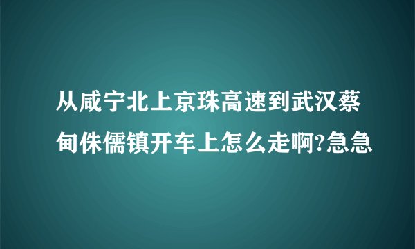 从咸宁北上京珠高速到武汉蔡甸侏儒镇开车上怎么走啊?急急