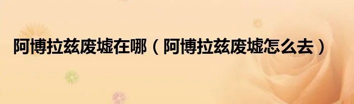 阿博拉兹废墟在哪（阿博拉兹废墟怎么去）