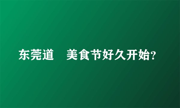 东莞道滘美食节好久开始？