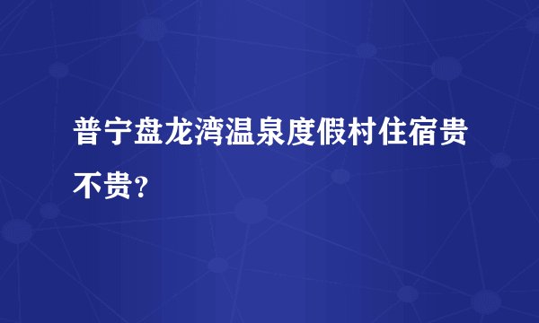 普宁盘龙湾温泉度假村住宿贵不贵？