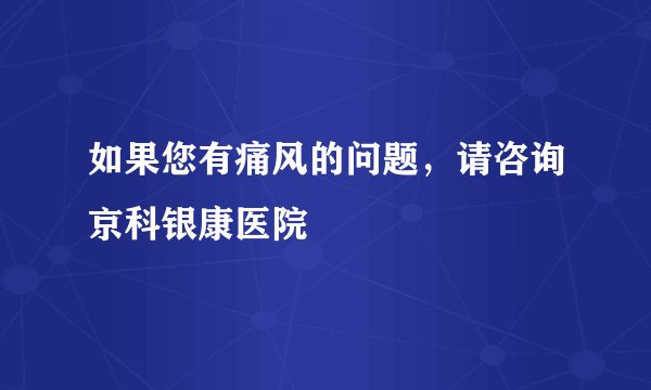 如果您有痛风的问题，请咨询京科银康医院