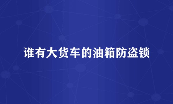 谁有大货车的油箱防盗锁