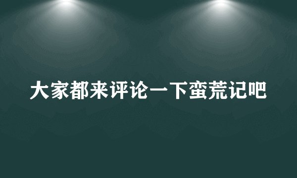 大家都来评论一下蛮荒记吧