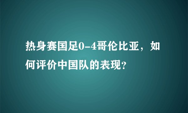 热身赛国足0-4哥伦比亚,如何评价中国队的表现?