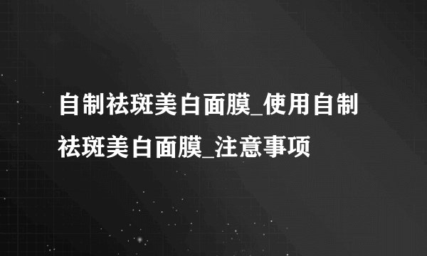 自制祛斑美白面膜_使用自制祛斑美白面膜_注意事项